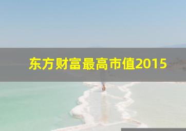 东方财富最高市值2015