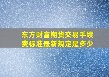 东方财富期货交易手续费标准最新规定是多少