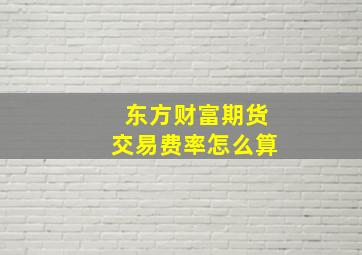 东方财富期货交易费率怎么算