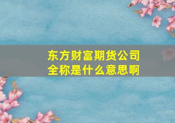 东方财富期货公司全称是什么意思啊