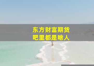 东方财富期货吧里都是啥人