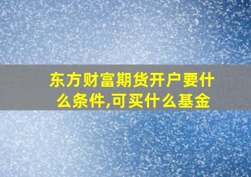 东方财富期货开户要什么条件,可买什么基金