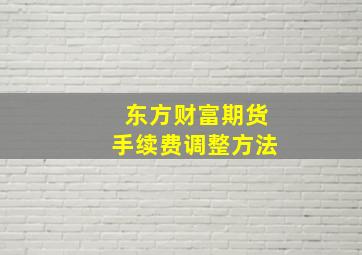 东方财富期货手续费调整方法