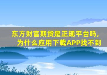 东方财富期货是正规平台吗,为什么应用下载APP找不到