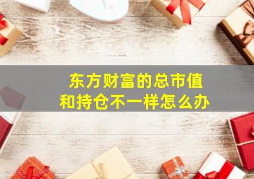 东方财富的总市值和持仓不一样怎么办