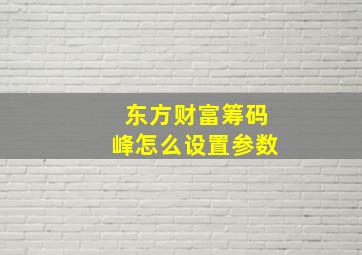 东方财富筹码峰怎么设置参数