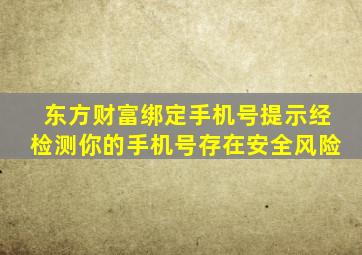 东方财富绑定手机号提示经检测你的手机号存在安全风险