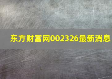 东方财富网002326最新消息