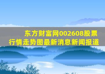 东方财富网002608股票行情走势图最新消息新闻报道