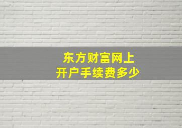 东方财富网上开户手续费多少