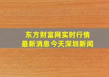 东方财富网实时行情最新消息今天深圳新闻