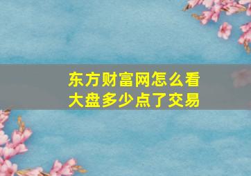 东方财富网怎么看大盘多少点了交易