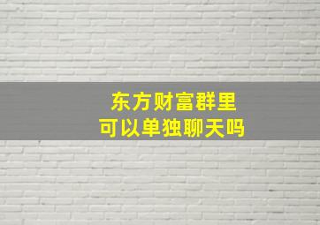 东方财富群里可以单独聊天吗