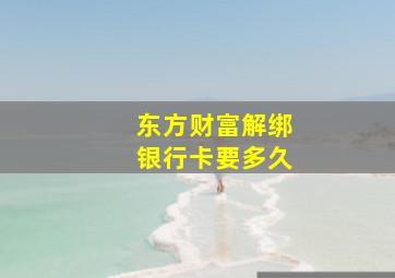 东方财富解绑银行卡要多久