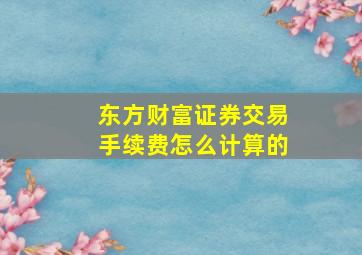 东方财富证券交易手续费怎么计算的