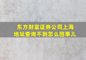 东方财富证券公司上海地址查询不到怎么回事儿