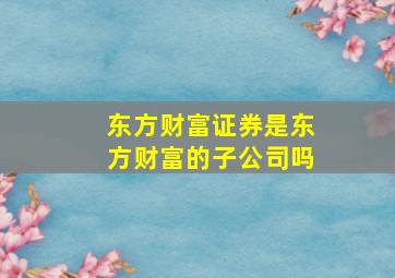 东方财富证券是东方财富的子公司吗