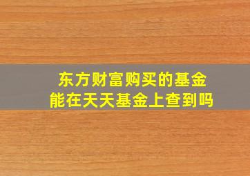 东方财富购买的基金能在天天基金上查到吗