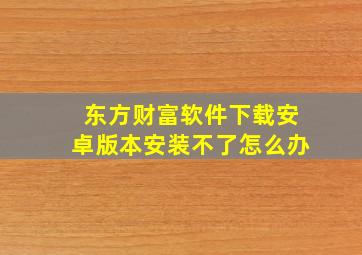 东方财富软件下载安卓版本安装不了怎么办