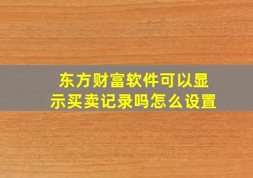 东方财富软件可以显示买卖记录吗怎么设置