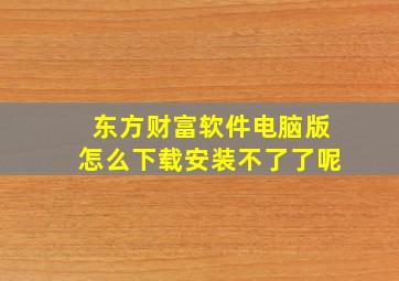 东方财富软件电脑版怎么下载安装不了了呢