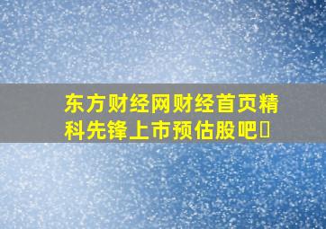 东方财经网财经首页精科先锋上市预估股吧㇏