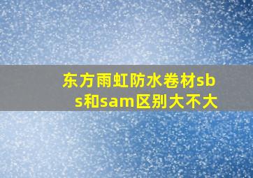 东方雨虹防水卷材sbs和sam区别大不大