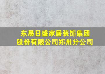 东易日盛家居装饰集团股份有限公司郑州分公司