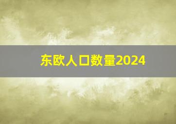 东欧人口数量2024