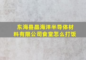 东海县晶海洋半导体材料有限公司食堂怎么打饭