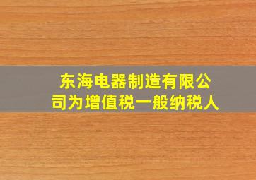 东海电器制造有限公司为增值税一般纳税人