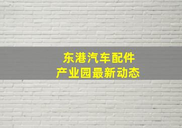 东港汽车配件产业园最新动态