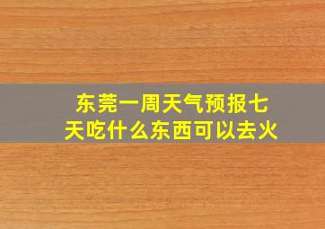 东莞一周天气预报七天吃什么东西可以去火