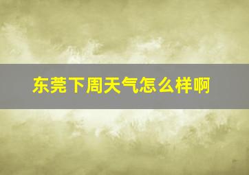 东莞下周天气怎么样啊