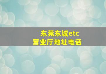 东莞东城etc营业厅地址电话