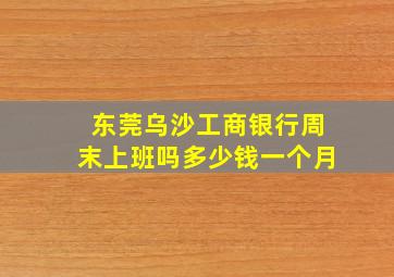 东莞乌沙工商银行周末上班吗多少钱一个月