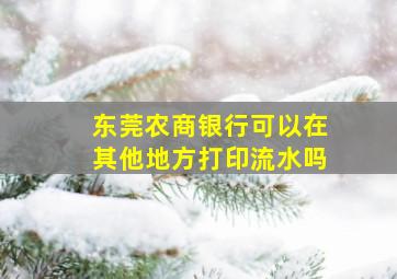 东莞农商银行可以在其他地方打印流水吗