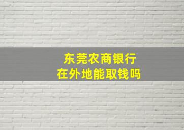 东莞农商银行在外地能取钱吗