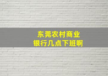 东莞农村商业银行几点下班啊