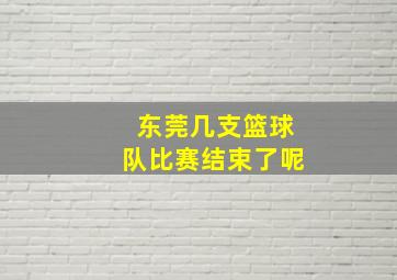 东莞几支篮球队比赛结束了呢