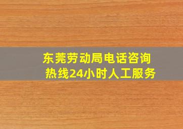 东莞劳动局电话咨询热线24小时人工服务