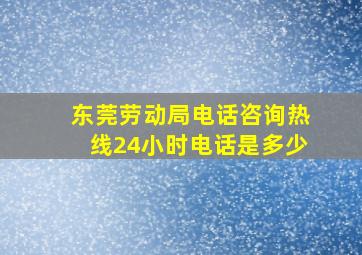 东莞劳动局电话咨询热线24小时电话是多少