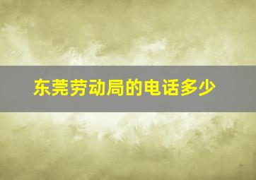 东莞劳动局的电话多少