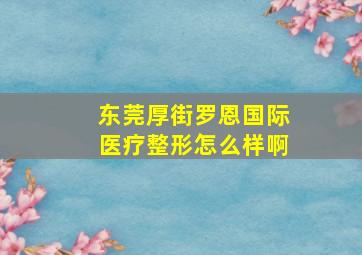 东莞厚街罗恩国际医疗整形怎么样啊