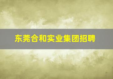 东莞合和实业集团招聘