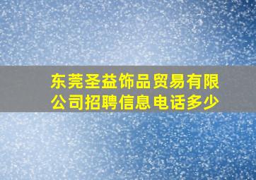 东莞圣益饰品贸易有限公司招聘信息电话多少