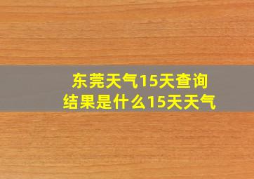 东莞天气15天查询结果是什么15天天气