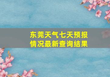 东莞天气七天预报情况最新查询结果