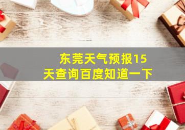 东莞天气预报15天查询百度知道一下