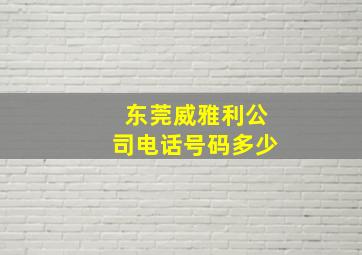 东莞威雅利公司电话号码多少